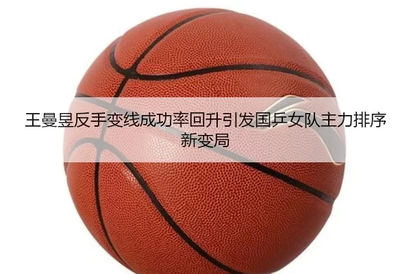 王曼昱反手变线成功率回升引发国乒女队主力排序新变局