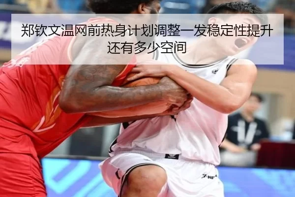 郑钦文温网前热身计划调整一发稳定性提升还有多少空间