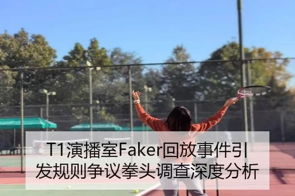 T1演播室Faker回放事件引发规则争议拳头调查深度分析