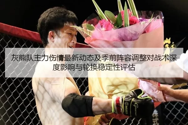 灰熊队主力伤情最新动态及季前阵容调整对战术深度影响与轮换稳定性评估