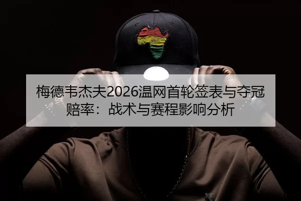 梅德韦杰夫2026温网首轮签表与夺冠赔率：战术与赛程影响分析